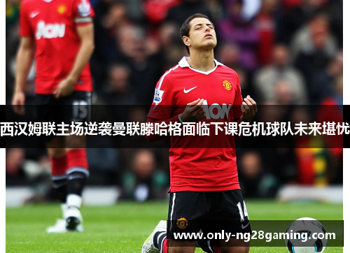 西汉姆联主场逆袭曼联滕哈格面临下课危机球队未来堪忧