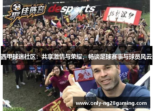 西甲球迷社区：共享激情与荣耀，畅谈足球赛事与球员风云